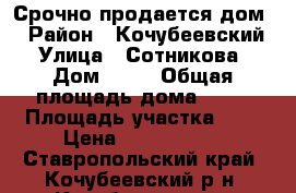 Срочно продается дом! › Район ­ Кочубеевский › Улица ­ Сотникова › Дом ­ 33 › Общая площадь дома ­ 79 › Площадь участка ­ 4 › Цена ­ 1 500 000 - Ставропольский край, Кочубеевский р-н, Кочубеевское с. Недвижимость » Дома, коттеджи, дачи продажа   